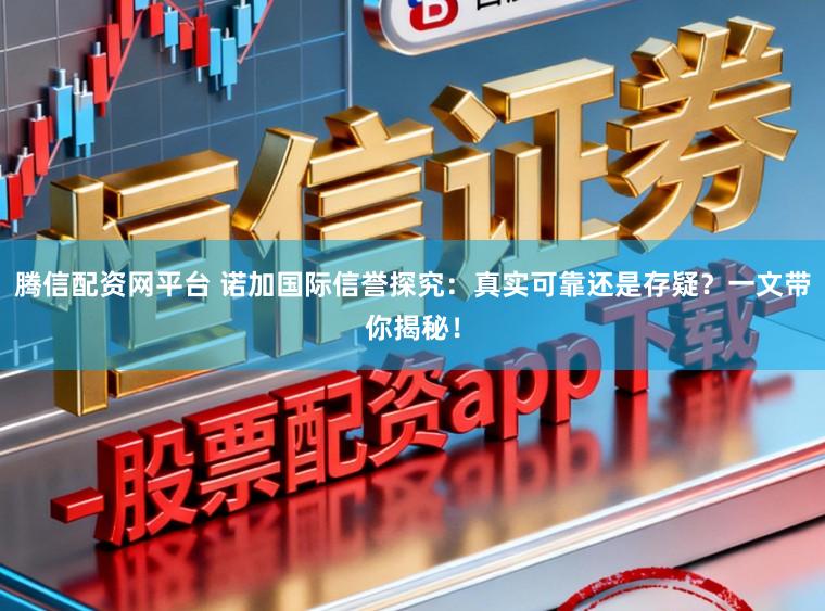 腾信配资网平台 诺加国际信誉探究：真实可靠还是存疑？一文带你揭秘！