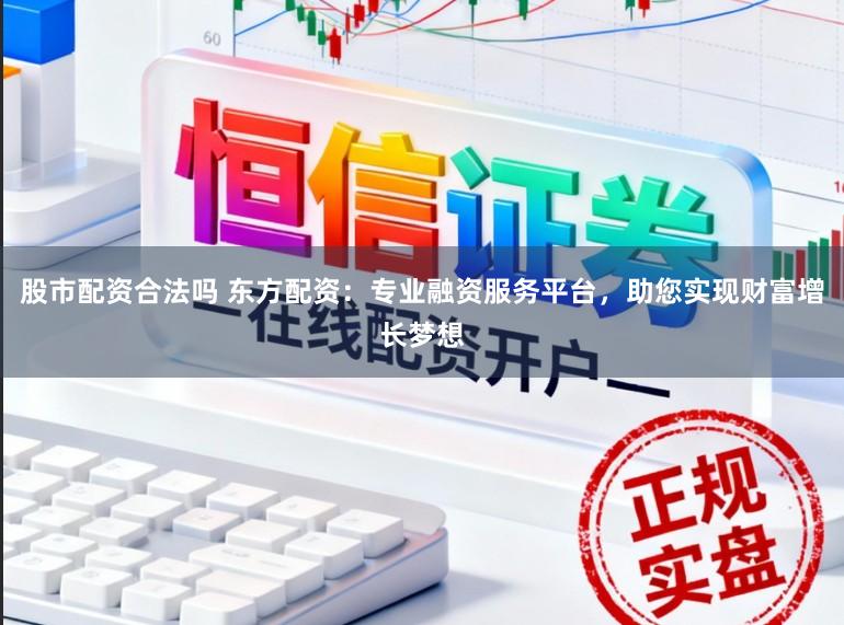 股市配资合法吗 东方配资：专业融资服务平台，助您实现财富增长梦想
