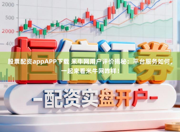 股票配资appAPP下载 米牛网用户评价揭秘：平台服务如何，一起来看米牛网咋样！