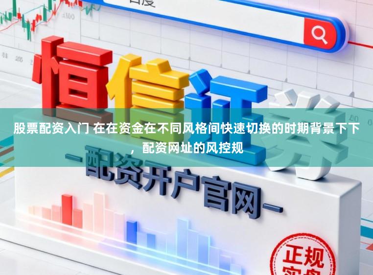 股票配资入门 在在资金在不同风格间快速切换的时期背景下下，配资网址的风控规