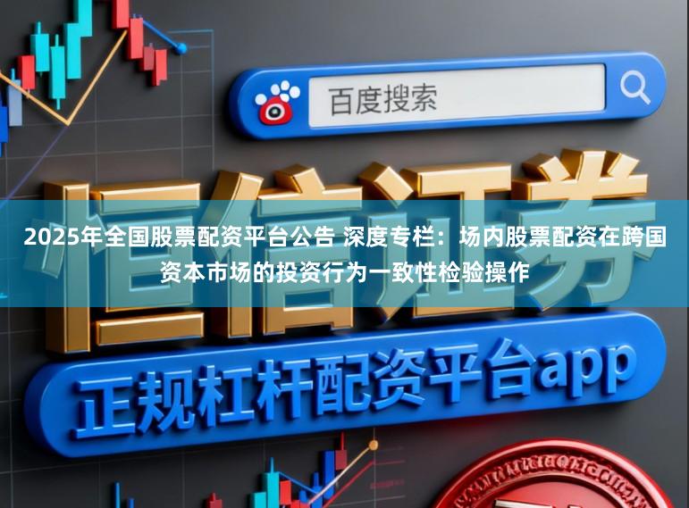 2025年全国股票配资平台公告 深度专栏：场内股票配资在跨国资本市场的投资行为一致性检验操作