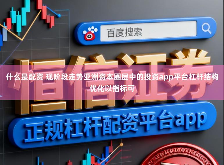 什么是配资 现阶段走势亚洲资本圈层中的投资app平台杠杆结构优化以指标可