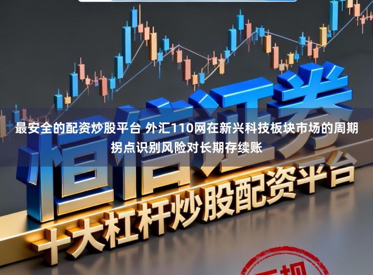 最安全的配资炒股平台 外汇110网在新兴科技板块市场的周期拐点识别风险对长期存续账