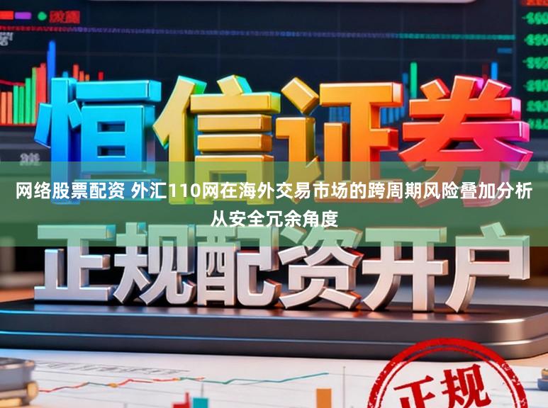 网络股票配资 外汇110网在海外交易市场的跨周期风险叠加分析从安全冗余角度