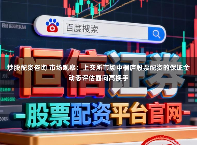 炒股配资咨询 市场观察：上交所市场中桐庐股票配资的保证金动态评估面向高换手
