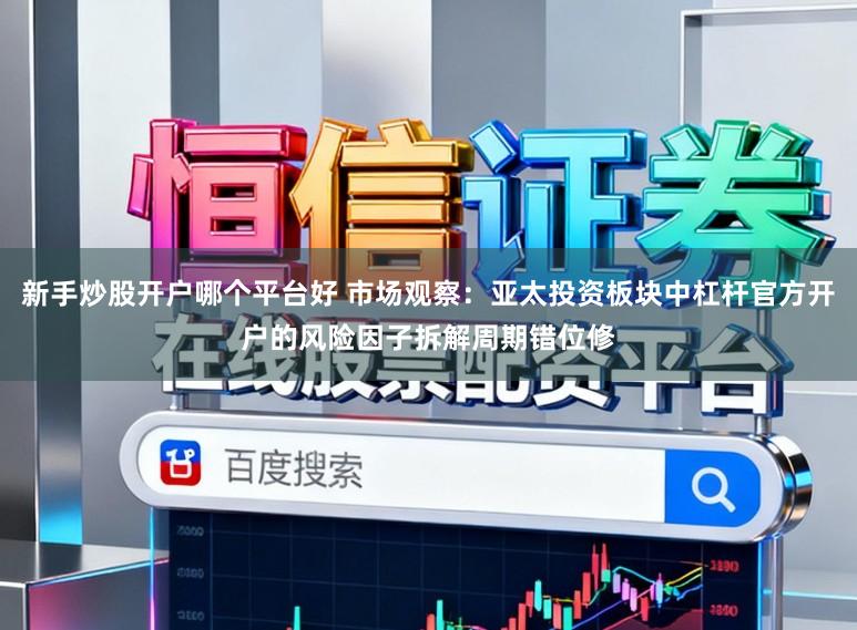 新手炒股开户哪个平台好 市场观察：亚太投资板块中杠杆官方开户的风险因子拆解周期错位修