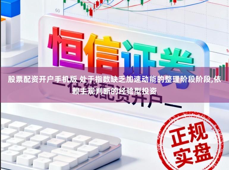 股票配资开户手机版 处于指数缺乏加速动能的整理阶段阶段,依赖主观判断的经验型投资