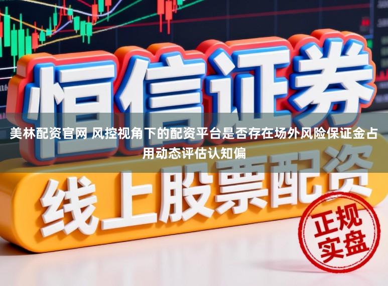 美林配资官网 风控视角下的配资平台是否存在场外风险保证金占用动态评估认知偏