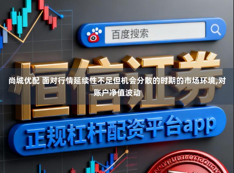 尚城优配 面对行情延续性不足但机会分散的时期的市场环境,对账户净值波动