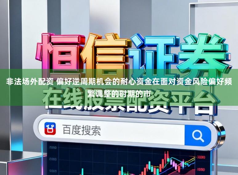 非法场外配资 偏好逆周期机会的耐心资金在面对资金风险偏好频繁调整的时期的市