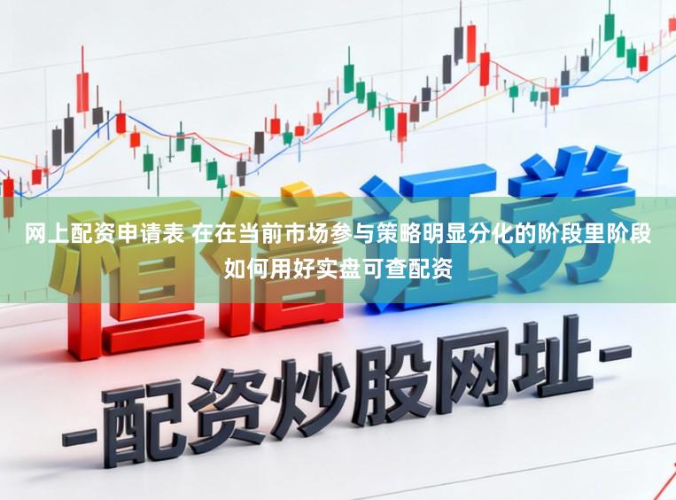 网上配资申请表 在在当前市场参与策略明显分化的阶段里阶段如何用好实盘可查配资