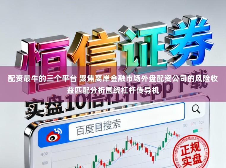配资最牛的三个平台 聚焦离岸金融市场外盘配资公司的风险收益匹配分析围绕杠杆传导机