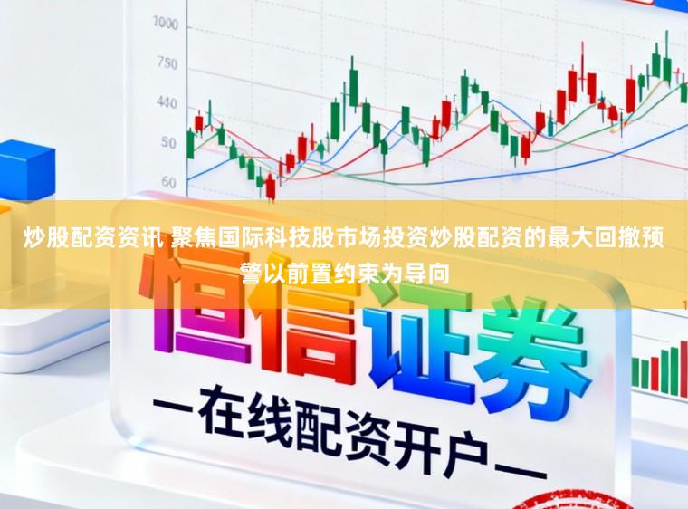 炒股配资资讯 聚焦国际科技股市场投资炒股配资的最大回撤预警以前置约束为导向