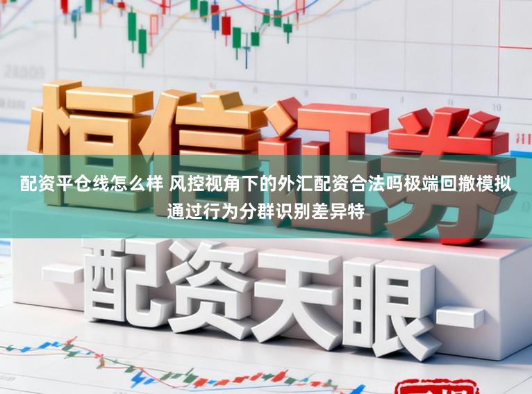 配资平仓线怎么样 风控视角下的外汇配资合法吗极端回撤模拟通过行为分群识别差异特
