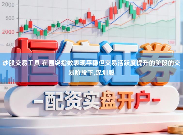 炒股交易工具 在围绕指数表现平稳但交易活跃度提升的阶段的交易阶段下,深圳股
