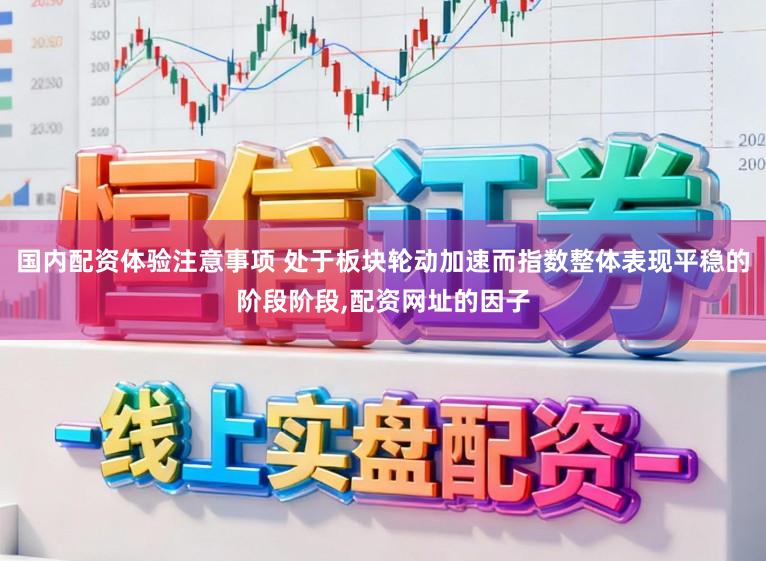 国内配资体验注意事项 处于板块轮动加速而指数整体表现平稳的阶段阶段,配资网址的因子