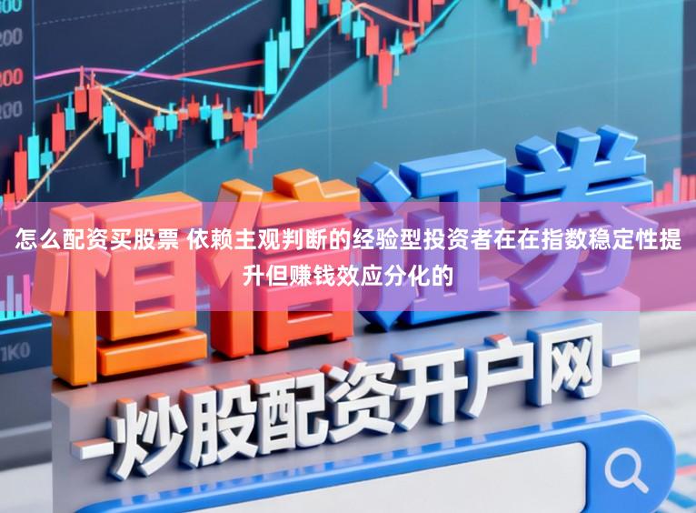 怎么配资买股票 依赖主观判断的经验型投资者在在指数稳定性提升但赚钱效应分化的