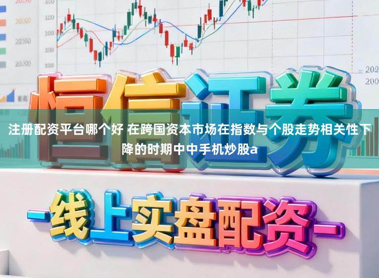注册配资平台哪个好 在跨国资本市场在指数与个股走势相关性下降的时期中中手机炒股a