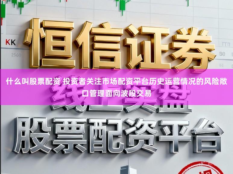 什么叫股票配资 投资者关注市场配资平台历史运营情况的风险敞口管理面向波段交易