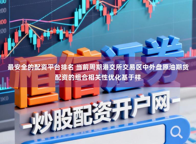 最安全的配资平台排名 当前周期港交所交易区中外盘原油期货配资的组合相关性优化基于样
