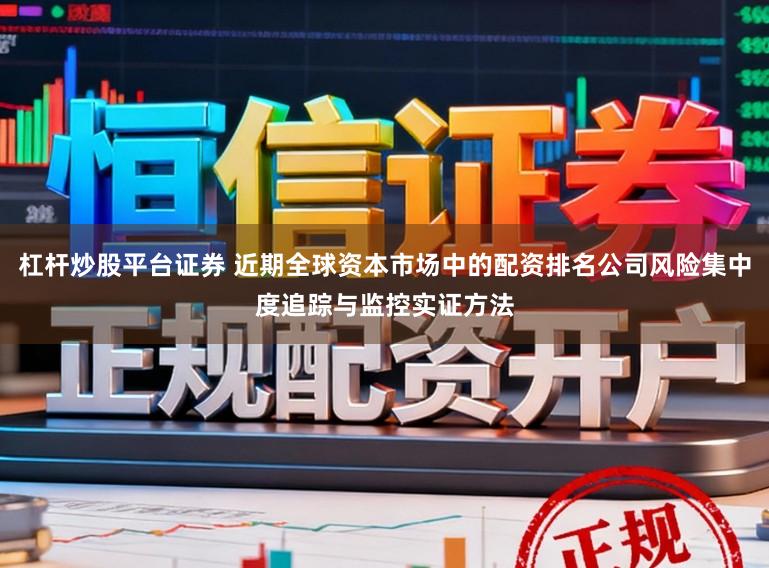 杠杆炒股平台证券 近期全球资本市场中的配资排名公司风险集中度追踪与监控实证方法
