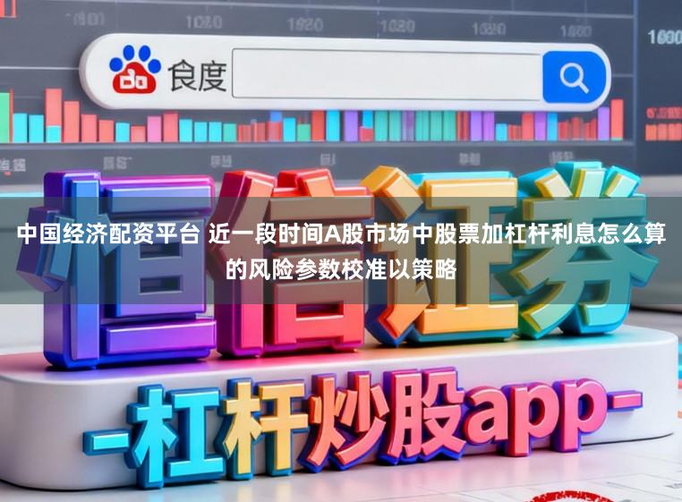 中国经济配资平台 近一段时间A股市场中股票加杠杆利息怎么算的风险参数校准以策略