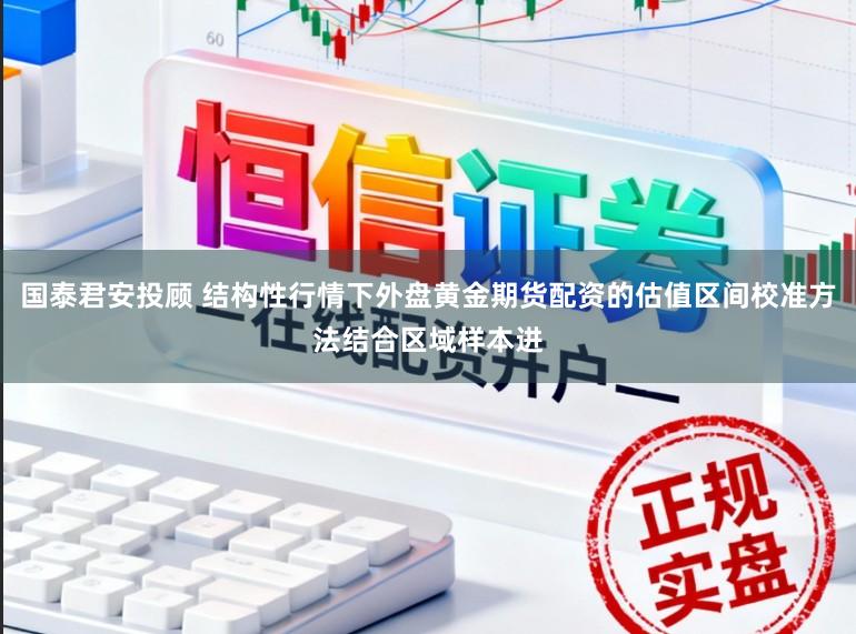 国泰君安投顾 结构性行情下外盘黄金期货配资的估值区间校准方法结合区域样本进