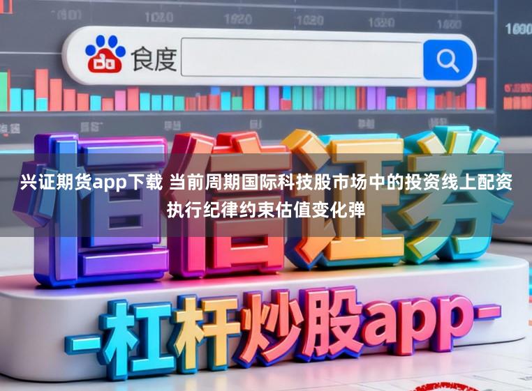 兴证期货app下载 当前周期国际科技股市场中的投资线上配资执行纪律约束估值变化弹