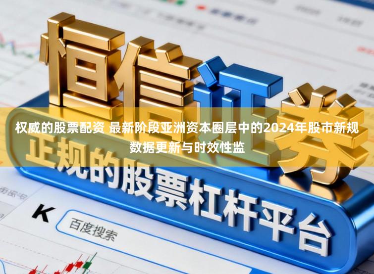 权威的股票配资 最新阶段亚洲资本圈层中的2024年股市新规数据更新与时效性监
