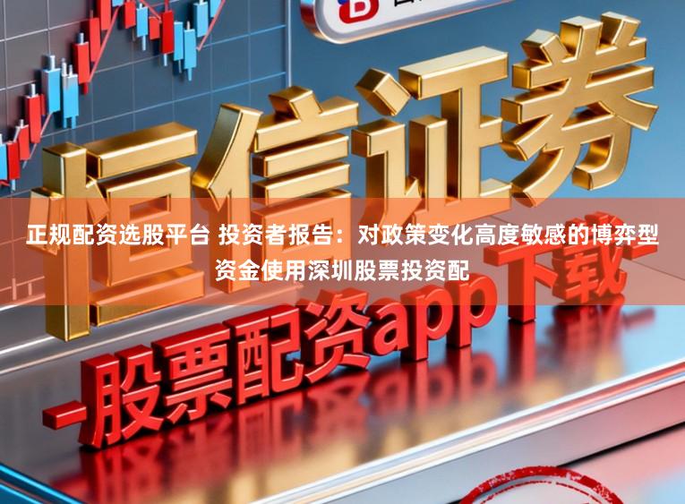 正规配资选股平台 投资者报告：对政策变化高度敏感的博弈型资金使用深圳股票投资配