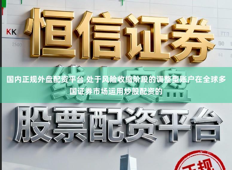 国内正规外盘配资平台 处于风险收缩阶段的调整型账户在全球多国证券市场运用炒股配资的