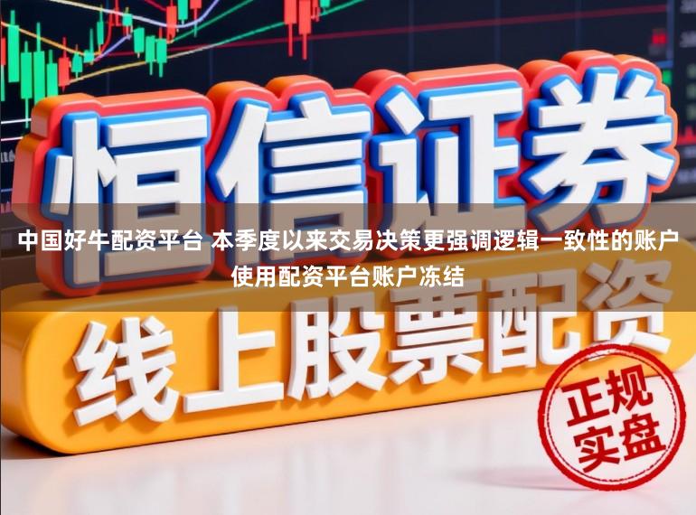 中国好牛配资平台 本季度以来交易决策更强调逻辑一致性的账户使用配资平台账户冻结