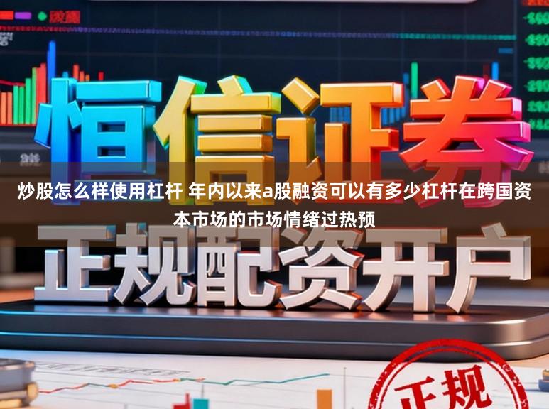 炒股怎么样使用杠杆 年内以来a股融资可以有多少杠杆在跨国资本市场的市场情绪过热预
