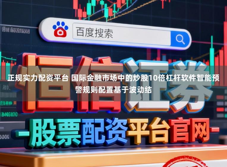 正规实力配资平台 国际金融市场中的炒股10倍杠杆软件智能预警规则配置基于波动结