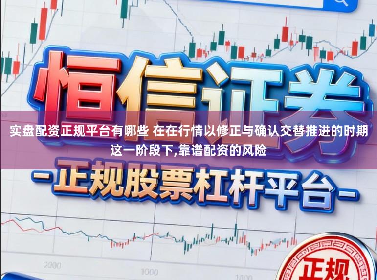 实盘配资正规平台有哪些 在在行情以修正与确认交替推进的时期这一阶段下,靠谱配资的风险