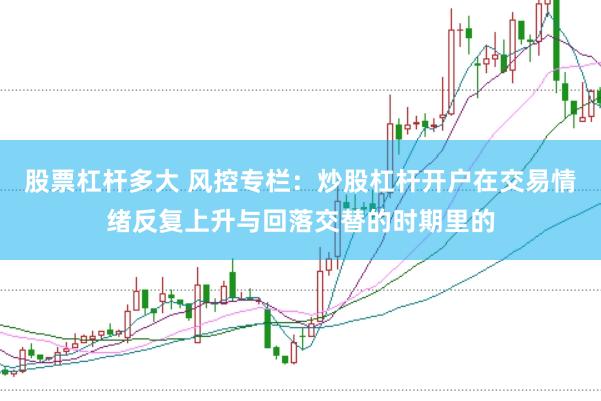 股票杠杆多大 风控专栏：炒股杠杆开户在交易情绪反复上升与回落交替的时期里的