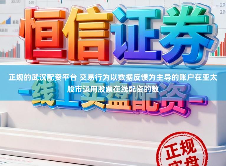 正规的武汉配资平台 交易行为以数据反馈为主导的账户在亚太股市运用股票在线配资的数