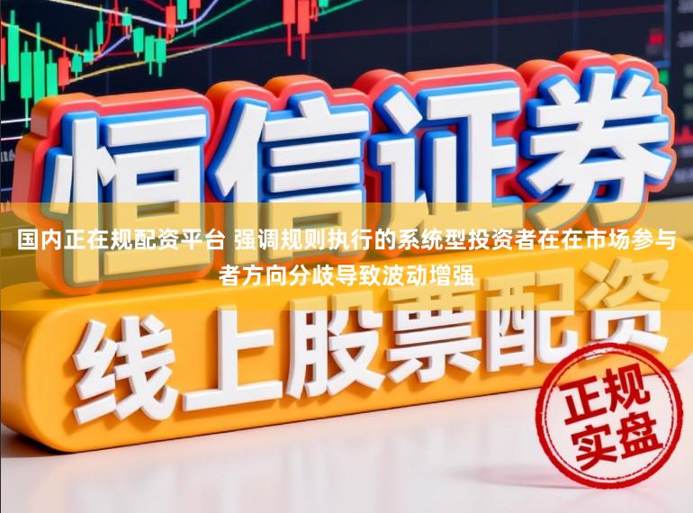 国内正在规配资平台 强调规则执行的系统型投资者在在市场参与者方向分歧导致波动增强