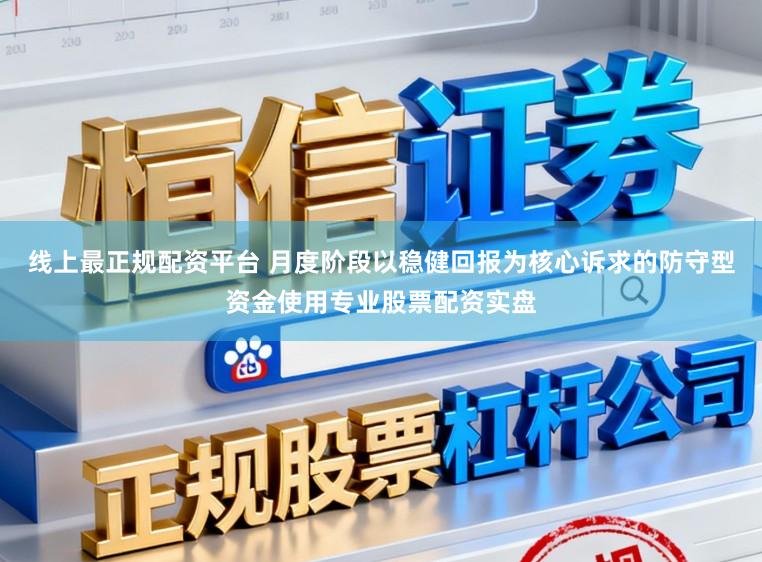 线上最正规配资平台 月度阶段以稳健回报为核心诉求的防守型资金使用专业股票配资实盘