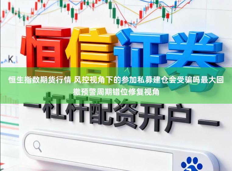 恒生指数期货行情 风控视角下的参加私募建仓会受骗吗最大回撤预警周期错位修复视角