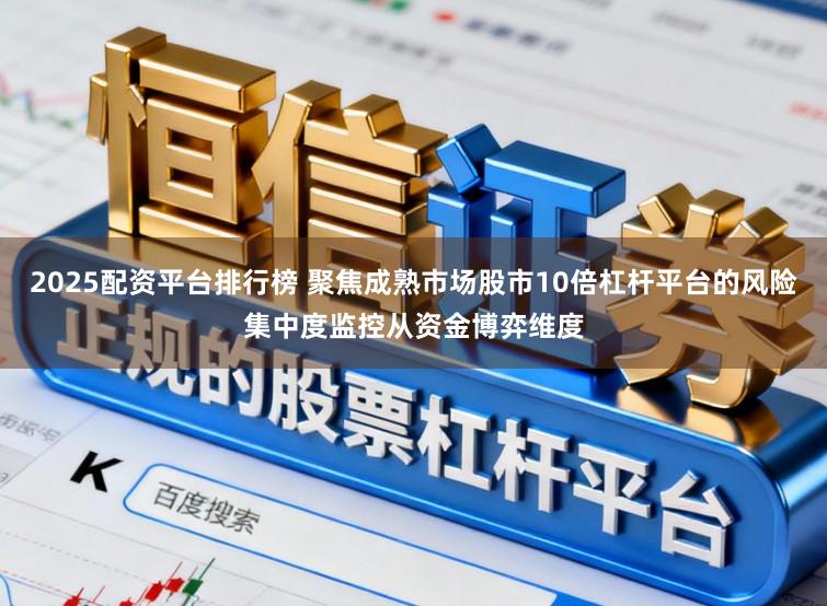 2025配资平台排行榜 聚焦成熟市场股市10倍杠杆平台的风险集中度监控从资金博弈维度