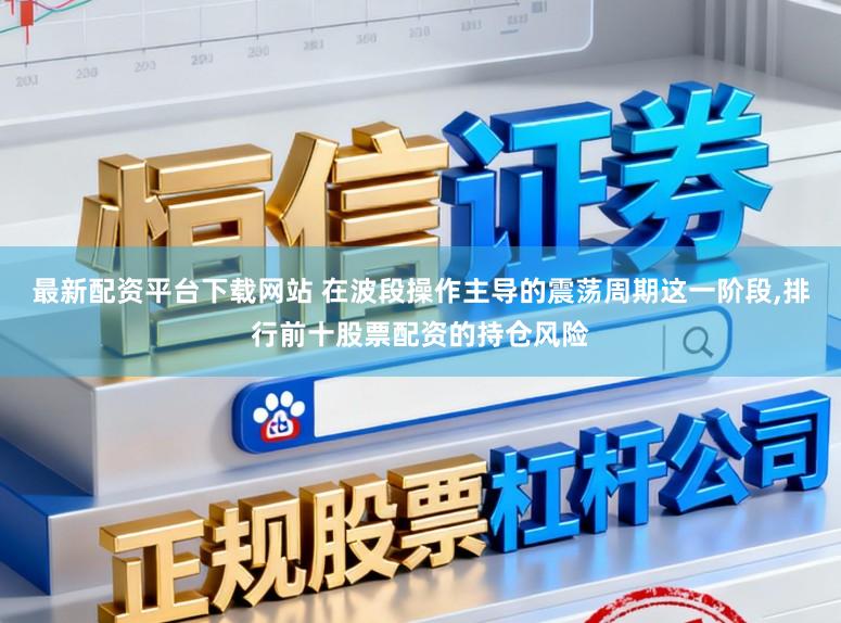 最新配资平台下载网站 在波段操作主导的震荡周期这一阶段,排行前十股票配资的持仓风险