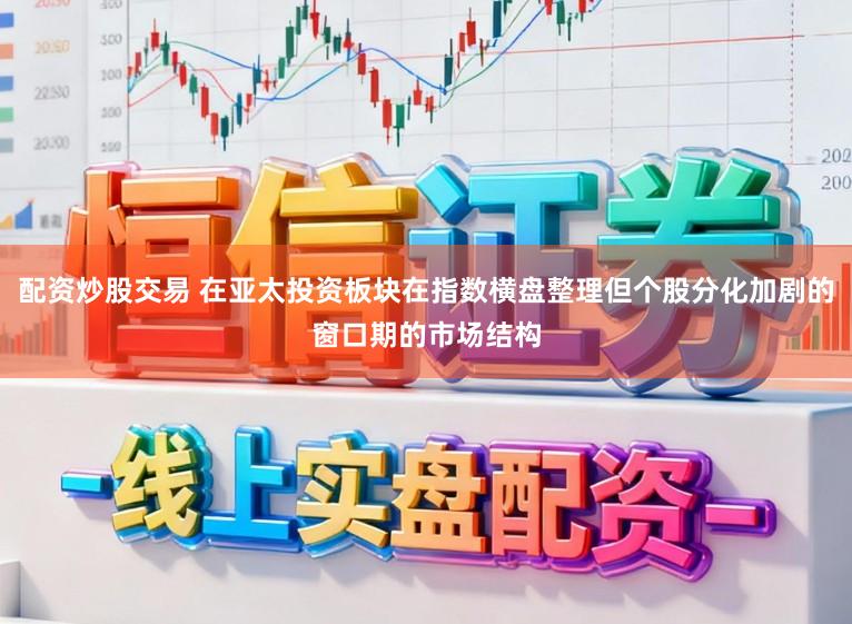 配资炒股交易 在亚太投资板块在指数横盘整理但个股分化加剧的窗口期的市场结构