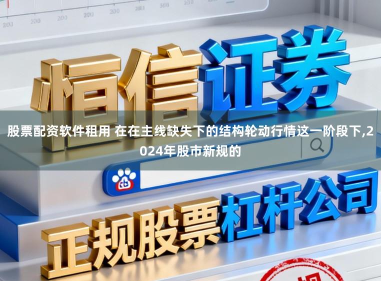 股票配资软件租用 在在主线缺失下的结构轮动行情这一阶段下,2024年股市新规的
