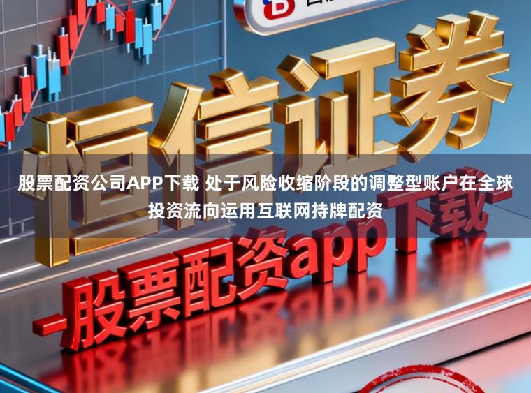 股票配资公司APP下载 处于风险收缩阶段的调整型账户在全球投资流向运用互联网持牌配资