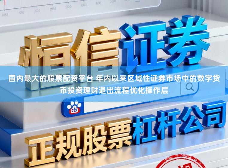 国内最大的股票配资平台 年内以来区域性证券市场中的数字货币投资理财退出流程优化操作层