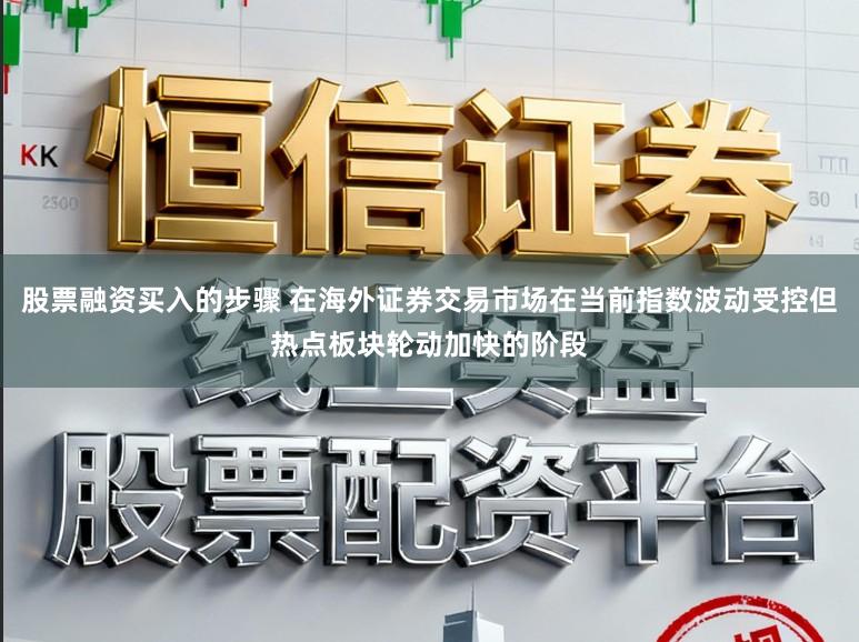 股票融资买入的步骤 在海外证券交易市场在当前指数波动受控但热点板块轮动加快的阶段