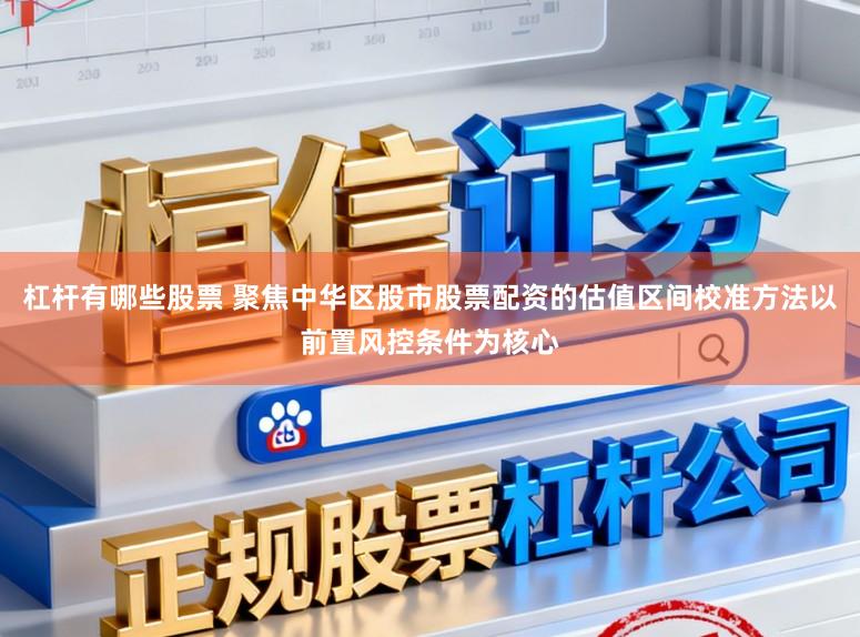 杠杆有哪些股票 聚焦中华区股市股票配资的估值区间校准方法以前置风控条件为核心