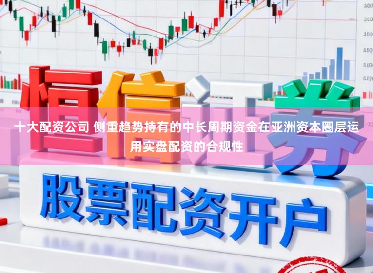 十大配资公司 侧重趋势持有的中长周期资金在亚洲资本圈层运用实盘配资的合规性