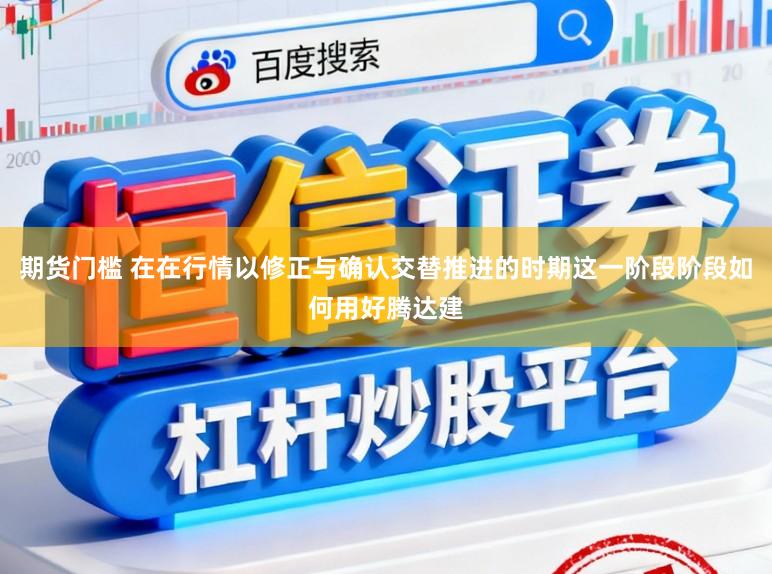 期货门槛 在在行情以修正与确认交替推进的时期这一阶段阶段如何用好腾达建